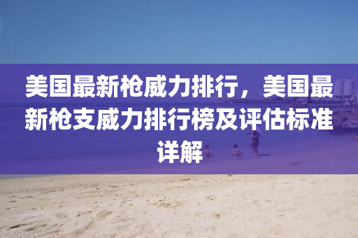 美国最新枪威力排行，美国最新枪支威力排行榜及评估标准详解