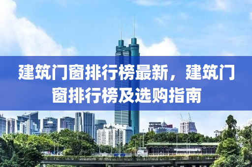 建筑门窗排行榜最新，建筑门窗排行榜及选购指南