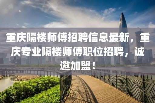 重庆隔楼师傅招聘信息最新，重庆专业隔楼师傅职位招聘，诚邀加盟！