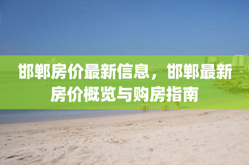 邯郸房价最新信息，邯郸最新房价概览与购房指南