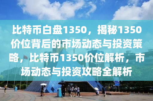 比特币白盘1350，揭秘1350价位背后的市场动态与投资策略，比特币1350价位解析，市场动态与投资攻略全解析