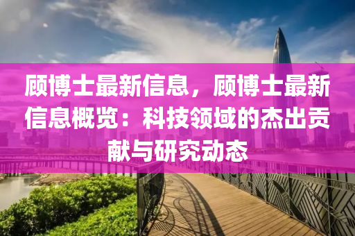 顾博士最新信息，顾博士最新信息概览：科技领域的杰出贡献与研究动态