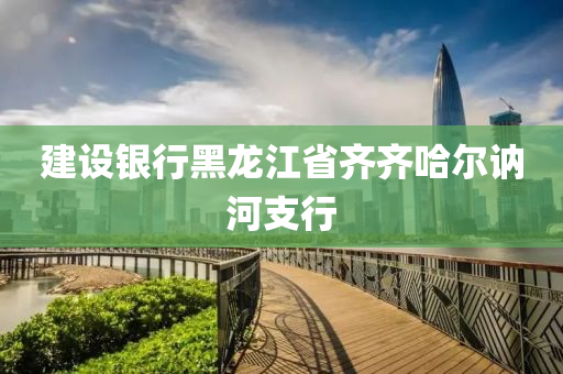 建设银行黑龙江省齐齐哈尔讷河支行