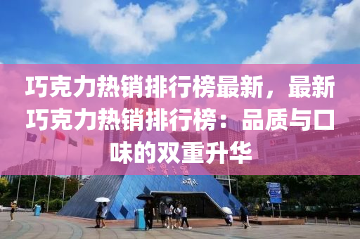 巧克力热销排行榜最新，最新巧克力热销排行榜：品质与口味的双重升华