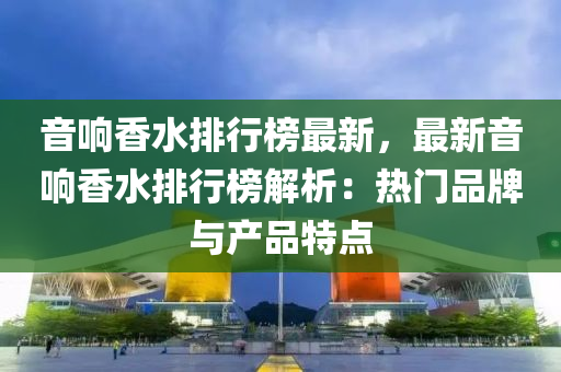 音响香水排行榜最新，最新音响香水排行榜解析：热门品牌与产品特点