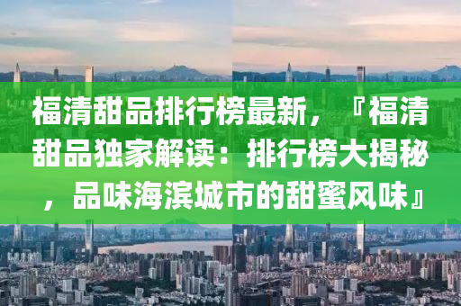 福清甜品排行榜最新，『福清甜品独家解读：排行榜大揭秘，品味海滨城市的甜蜜风味』