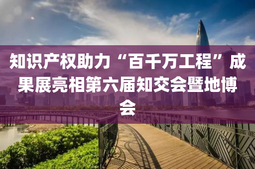 知识产权助力“百千万工程”成果展亮相第六届知交会暨地博会