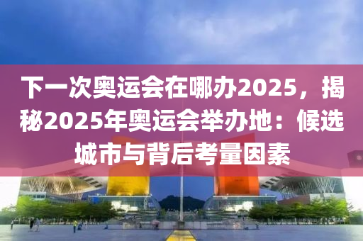 下一次奥运会在哪办2025，揭秘2025年奥运会举办地：候选城市与背后考量因素