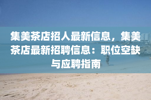 集美茶店招人最新信息，集美茶店最新招聘信息：职位空缺与应聘指南