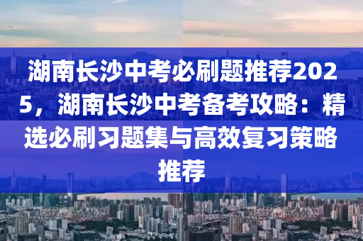 湖南长沙中考必刷题推荐2025，湖南长沙中考备考攻略：精选必刷习题集与高效复习策略推荐