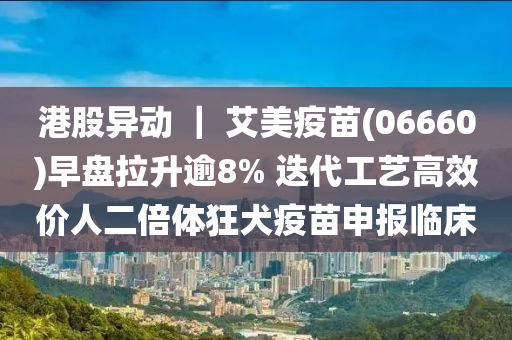 港股异动 ｜ 艾美疫苗(06660)早盘拉升逾8% 迭代工艺高效价人二倍体狂犬疫苗申报临床