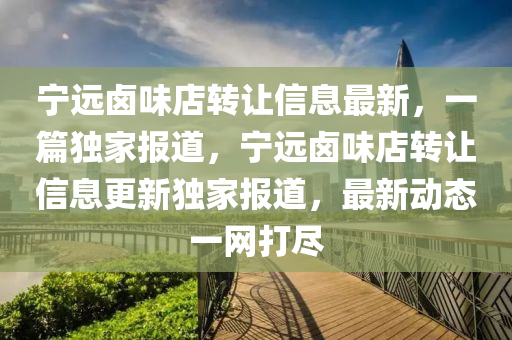 宁远卤味店转让信息最新，一篇独家报道，宁远卤味店转让信息更新独家报道，最新动态一网打尽