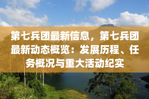 第七兵团最新信息，第七兵团最新动态概览：发展历程、任务概况与重大活动纪实