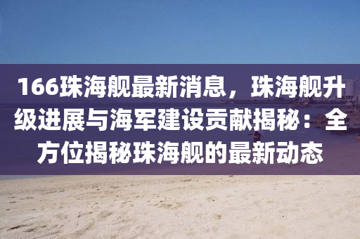 166珠海舰最新消息，珠海舰升级进展与海军建设贡献揭秘：全方位揭秘珠海舰的最新动态