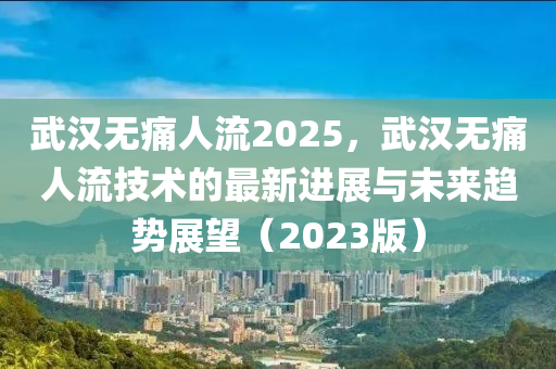 武汉无痛人流2025，武汉无痛人流技术的最新进展与未来趋势展望（2023版）