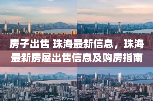 房子出售 珠海最新信息，珠海最新房屋出售信息及购房指南