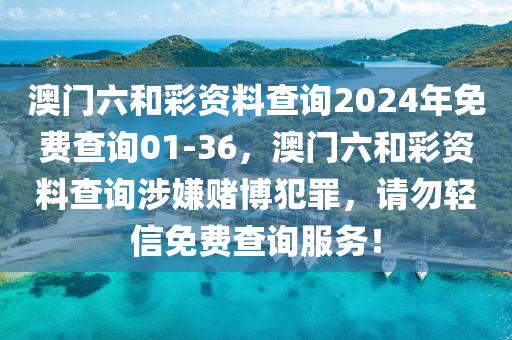 澳门六和彩资料查询2024年免费查询01-36，澳门六和彩资料查询涉嫌赌博犯罪，请勿轻信免费查询服务！