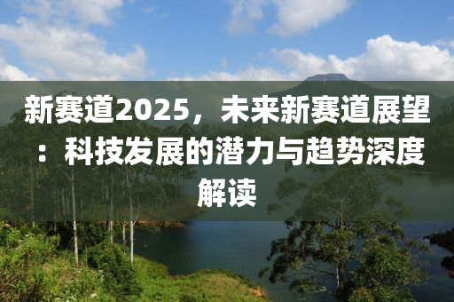 新赛道2025，未来新赛道展望：科技发展的潜力与趋势深度解读