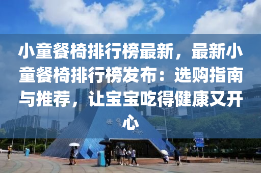 小童餐椅排行榜最新，最新小童餐椅排行榜发布：选购指南与推荐，让宝宝吃得健康又开心