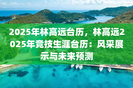 2025年林高远台历，林高远2025年竞技生涯台历：风采展示与未来预测