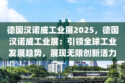 德国汉诺威工业展2025，德国汉诺威工业展：引领全球工业发展趋势，展现无限创新活力