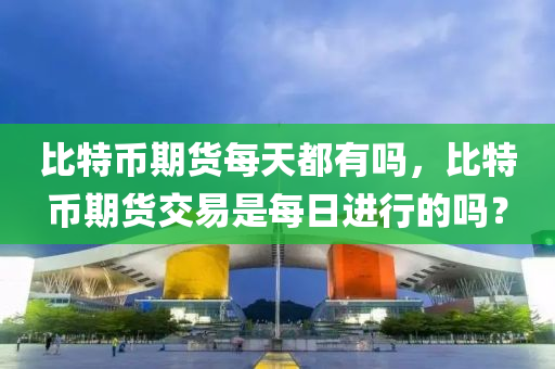 比特币期货每天都有吗，比特币期货交易是每日进行的吗？