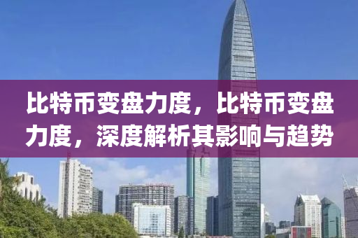 比特币变盘力度，比特币变盘力度，深度解析其影响与趋势