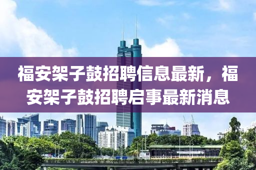 福安架子鼓招聘信息最新，福安架子鼓招聘启事最新消息