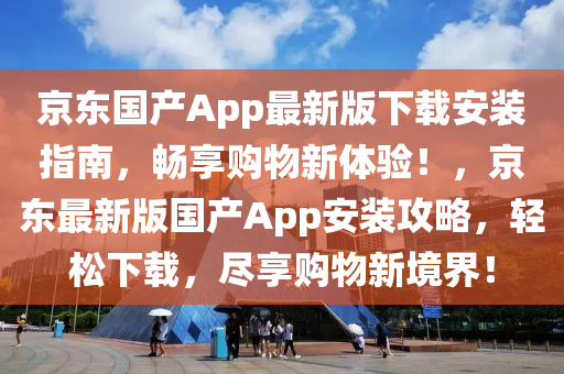 京东国产App最新版下载安装指南，畅享购物新体验！，京东最新版国产App安装攻略，轻松下载，尽享购物新境界！
