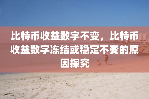 比特币收益数字不变，比特币收益数字冻结或稳定不变的原因探究