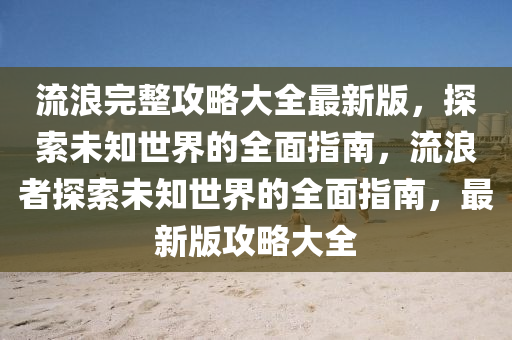 流浪完整攻略大全最新版，探索未知世界的全面指南，流浪者探索未知世界的全面指南，最新版攻略大全