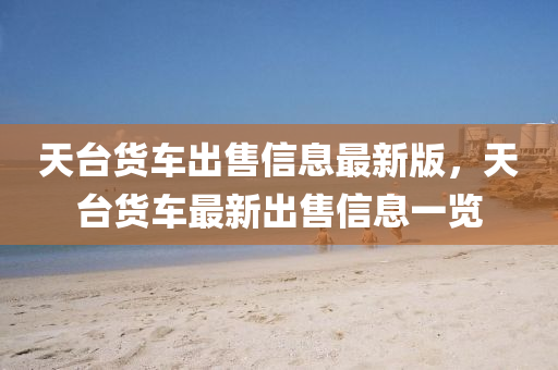 天台货车出售信息最新版，天台货车最新出售信息一览