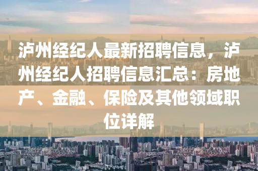 泸州经纪人最新招聘信息，泸州经纪人招聘信息汇总：房地产、金融、保险及其他领域职位详解