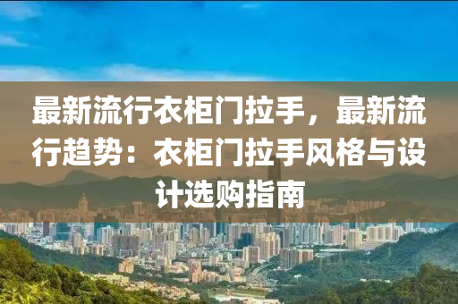 最新流行衣柜门拉手，最新流行趋势：衣柜门拉手风格与设计选购指南