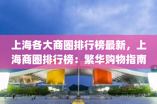 上海各大商圈排行榜最新，上海商圈排行榜：繁华购物指南