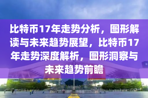 比特币17年走势分析，图形解读与未来趋势展望，比特币17年走势深度解析，图形洞察与未来趋势前瞻