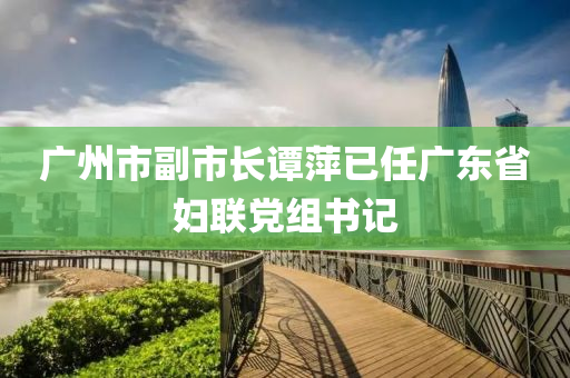 广州市副市长谭萍已任广东省妇联党组书记