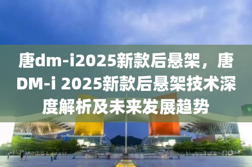 唐dm-i2025新款后悬架，唐DM-i 2025新款后悬架技术深度解析及未来发展趋势