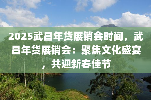 2025武昌年货展销会时间，武昌年货展销会：聚焦文化盛宴，共迎新春佳节