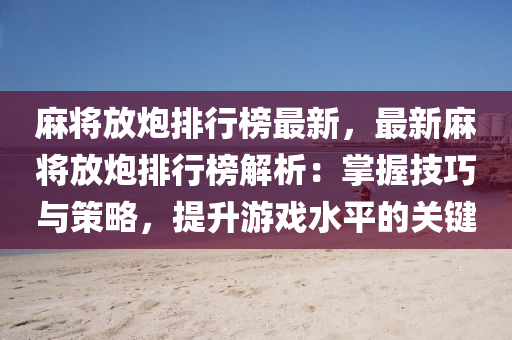 麻将放炮排行榜最新，最新麻将放炮排行榜解析：掌握技巧与策略，提升游戏水平的关键