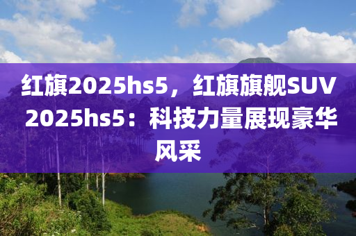 红旗2025hs5，红旗旗舰SUV 2025hs5：科技力量展现豪华风采