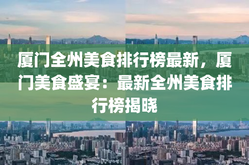 厦门全州美食排行榜最新，厦门美食盛宴：最新全州美食排行榜揭晓