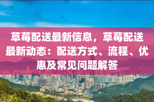 草莓配送最新信息，草莓配送最新动态：配送方式、流程、优惠及常见问题解答