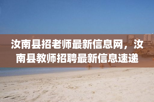 汝南县招老师最新信息网，汝南县教师招聘最新信息速递