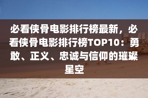 必看侠骨电影排行榜最新，必看侠骨电影排行榜TOP10：勇敢、正义、忠诚与信仰的璀璨星空