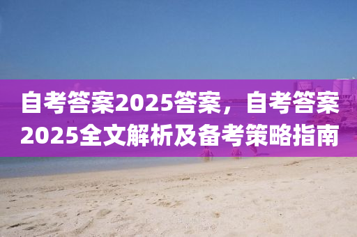 自考答案2025答案，自考答案2025全文解析及备考策略指南