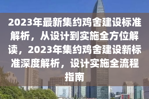 2023年最新集约鸡舍建设标准解析，从设计到实施全方位解读，2023年集约鸡舍建设新标准深度解析，设计实施全流程指南
