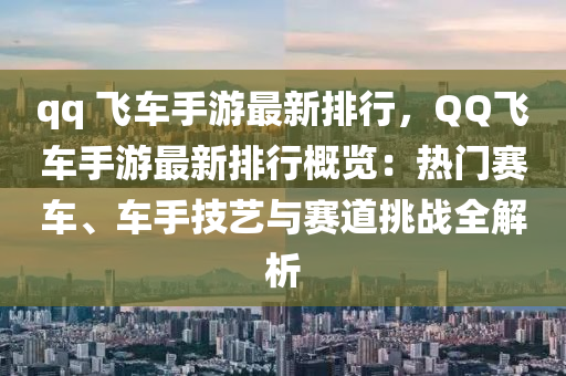 qq 飞车手游最新排行，QQ飞车手游最新排行概览：热门赛车、车手技艺与赛道挑战全解析