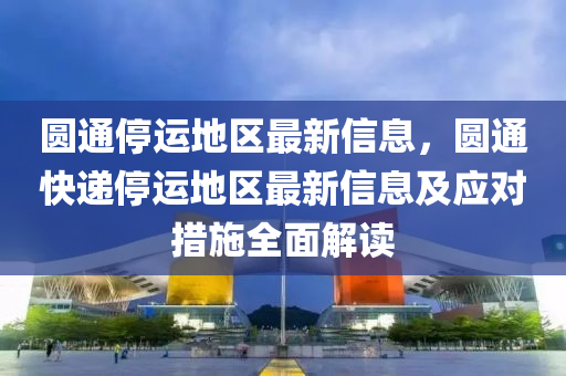 圆通停运地区最新信息，圆通快递停运地区最新信息及应对措施全面解读