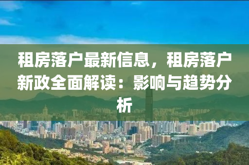 租房落户最新信息，租房落户新政全面解读：影响与趋势分析